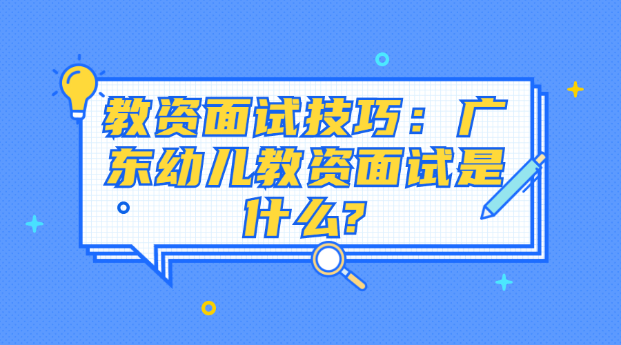 教资面试技巧：广东幼儿教资面试是什么?